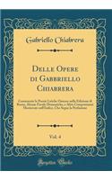 Delle Opere Di Gabbriello Chiabrera, Vol. 4: Contenente Le Poesie Liriche Omesse Nella Edizione Di Roma, Alcune Favole Dramatiche, E Altre Composizioni Mentovate Nell'indice, Che Segue La Prefazione (Classic Reprint): Contenente Le Poesie Liriche Omesse Nella Edizione Di Roma, Alcune Favole Dramatiche, E Altre Composizioni Mentovate Nell'indice, Che Segue La Prefa