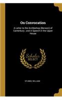 On Convocation: A Letter to the Archbishop (Benson) of Canterbury; and A Speech in the Upper House