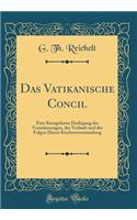 Das Vatikanische Concil: Eine Kurzgefasste Darlegung Der Veranlassungen, Des Verlaufs Und Der Folgen Dieser Kirchenversammlung (Classic Reprint): Eine Kurzgefasste Darlegung Der Veranlassungen, Des Verlaufs Und Der Folgen Dieser Kirchenversammlung (Classic Reprint)