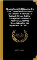 Observations De Médecine, Où L'on Trouve Des Remarques Qui Tendent À Détruire Le Préjugé Où L'on Est Sur L'usage Du Lait Dans La Pulmonie, Avec Une Dissertation Sur Les Ingrédiens De L'air ......