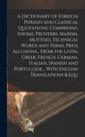 A Dictionary of Foreign Phrases and Classical Quotations, Comprising Idioms, Proverbs, Maxims, Mottoes, Technical Words and Terms, Press Allusions... From the Latin, Greek, French, German, Italian, Spanish and Portuguese... With English Translation