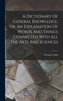Dictionary Of General Knowledge, Or, An Explanation Of Words And Things Connected With All The Arts And Sciences