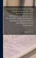 Philosophische Bibliothek oder Sammlung der Hauptwerde der Philosophie alter und neuer Zeit. Siebenter Band. Immanuel Kant's Kritik der praktischen Vernunft.