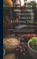 Health and Longevity Through Rational Diet: Practical Hints in Regard to Food and the Usefulness Or Harmful Effects of the Various Articles of Diet