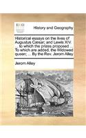 Historical Essays on the Lives of Augustus C]sar; And Lewis XIV. ... to Which the Prizes Proposed ... to Which Are Added, the Widowed Queen; ... by the REV. Jerom Alley