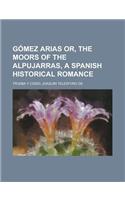 Gomez Arias Or, the Moors of the Alpujarras, a Spanish Historical Romance
