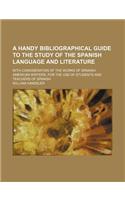 A Handy Bibliographical Guide to the Study of the Spanish Language and Literature; With Consideration of the Works of Spanish-American Writers, for the Use of Students and Teachers of Spanish