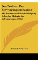 Das Problem Der Schwingungserzeugung: Mit Besonderer Berucksichtigung Schneller Elektrischer Schwingungen (1907)