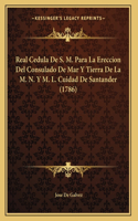 Real Cedula De S. M. Para La Ereccion Del Consulado De Mar Y Tierra De La M. N. Y M. L. Cuidad De Santander (1786)