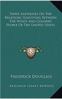 Three Addresses On The Relations Subsisting Between The White And Colored People Of The United States