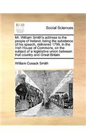 Mr. William Smith's Address to the People of Ireland; Being the Substance of His Speech, Delivered 1799, in the Irish House of Commons, on the Subject of a Legislative Union Between That Country and Great Britain
