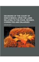 Decisions of the Court of King's Bench, Upon the Laws Relating to the Poor, Revised, Corrected and Enlarged
