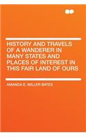 History and Travels of a Wanderer in Many States and Places of Interest in This Fair Land of Ours