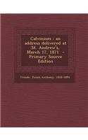 Calvinism: An Address Delivered at St. Andrew's, March 17, 1871 - Primary Source Edition