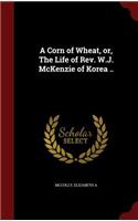 A Corn of Wheat, Or, the Life of Rev. W.J. McKenzie of Korea ..