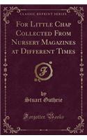For Little Chap Collected from Nursery Magazines at Different Times (Classic Reprint)