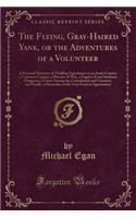 The Flying, Gray-Haired Yank, or the Adventures of a Volunteer: A Personal Narrative of Thrilling Experiences as an Army Courier, a Volunteer Captain, a Prisoner of War, a Fugitive from Southern Dungeons, a Guest(English)