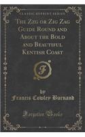 The Zzg or Zig Zag Guide Round and about the Bold and Beautiful Kentish Coast (Classic Reprint)