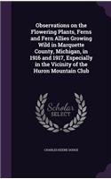Observations on the Flowering Plants, Ferns and Fern Allies Growing Wild in Marquette County, Michigan, in 1916 and 1917, Especially in the Vicinity of the Huron Mountain Club
