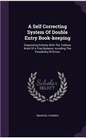 A Self Correcting System Of Double Entry Book-keeping: Dispensing Entirely With The Tedious Work Of A Trial Balance, Avoiding The Possibility Of Errors