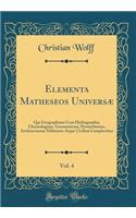 Elementa Matheseos Universï¿½, Vol. 4: Qui Geographiam Cum Hydrographia, Chronologiam, Gnomonicam, Pyrotechniam, Architecturam Militarem Atque Civilem Complectitur (Classic Reprint): Qui Geographiam Cum Hydrographia, Chronologiam, Gnomonicam, Pyrotechniam, Architecturam Militarem Atque Civilem Complectitur (Classic Reprint)