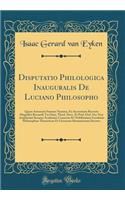 Disputatio Philologica Inauguralis de Luciano Philosopho: Quam Annuente Summo Numine, Ex Auctoritate Rectoris Magnifici Bernardi Ter Haar, Theol. Doct. Et Prof. Ord. NEC Non Amplissimi Senatus Academici Consensu Et Nobilissimae Facultatis Philosoph