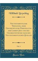 Neutestamentliche Theologie, Oder Geschichtliche Darstellung Der Lehren Jesu Und Des Urchristenthums Nach Den Neutestamentlichen Quellen, Vol. 1 (Classic Reprint)