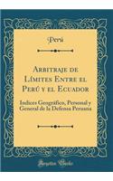 Arbitraje de LÃ­mites Entre El PerÃº Y El Ecuador: Ãndices GeogrÃ¡fico, Personal Y General de la Defensa Peruana (Classic Reprint)