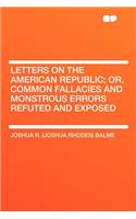 Letters on the American Republic; Or, Common Fallacies and Monstrous Errors Refuted and Exposed