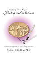 Writing Your Way to Healing and Wholeness: Simple Exercises: Exploring Your Past - Changing Your Future