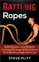 Battling Ropes: Build Muscle, Lose Weight, Increase Strength & Endurance with Battling Rope Workouts