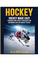 Hockey: Hockey Made Easy: Beginner and Expert Strategies For Becoming A Better Hockey Player