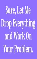 Sure, Let Me Drop Everything and Work On Your Problem.: Lined notebook . Notebook, Journal, Diary, Doodle Book ( 120 Pages, Blank, 6 x 9) Gift Idea