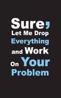 Sure, Let Me Drop Everything and Work On Your Problem: Good Quality Cream Lined paper, Size 6" x9",120 Pages, High quality Matte cover.