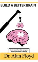 Build a Better Brain: How to Rewire Your Brain to Improve Almost Every Aspect of Your Life, Based on the Latest Research in Neuroscience and Psychology on Neuroplasticity