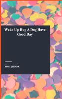 Wake Up Hug A Dog Have Good Day