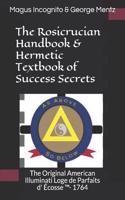 Rosicrucian Handbook & Hermetic Textbook of Success Secrets: The Original American Illuminati Loge de Parfaits d' Écosse (TM)- 1764