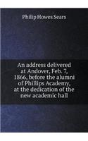 An Address Delivered at Andover, Feb. 7, 1866, Before the Alumni of Phillips Academy, at the Dedication of the New Academic Hall