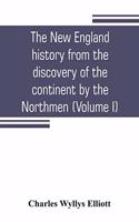 New England history from the discovery of the continent by the Northmen, A.D. 986, to the period when the colonies declared their independence, A.D. 1776 (Volume I)