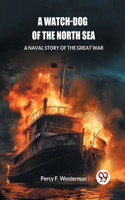 Watch-dog of the North Sea A Naval Story of the Great War