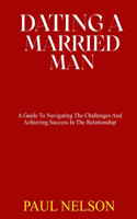 Dating a Married Man: A Guide To Navigating The Challenges And Achieving Success In The Relationship