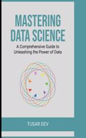 Mastering Data Science: A Comprehensive Guide to Unleashing the Power of Data