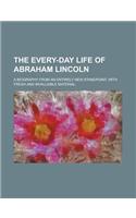 The Every-Day Life of Abraham Lincoln; A Biography from an Entirely New Standpoint, with Fresh and Invaluable Material