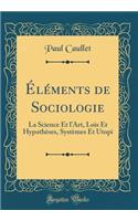 Éléments de Sociologie: La Science Et l'Art, Lois Et Hypothèses, Systèmes Et Utopi (Classic Reprint)