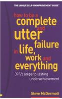 How to be a complete and utter failure in life, work and everything: Thirty nine and a half steps to lasting under achievement