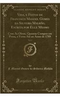 Vida, E Feitos de Francisco Manoel Gomes Da Silveira MalhÃ£o, Escrita Por Elle Mesmo, Vol. 1: Com as Obras, Quantas Compoz Em Prosa, E Verso AtÃ© Ao Anno de 1789 (Classic Reprint): Com as Obras, Quantas Compoz Em Prosa, E Verso AtÃ© Ao Anno de 1789 (Classic Reprint)