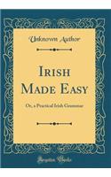 Irish Made Easy: Or, a Practical Irish Grammar (Classic Reprint)