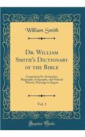 Dr. William Smith's Dictionary of the Bible, Vol. 3: Comprising Its Antiquities, Biography, Geography, and Natural History; Marriage to Regem (Classic Reprint): Comprising Its Antiquities, Biography, Geography, and Natural History; Marriage to Regem (Classic Reprint)