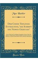 Der Codex Teplensis Enthaltend, 'die Schrift Des Newen Gezeuges': Erster Theil, Die Vier Heiligen Evangelien; Zweiter Theil, Die Briefe St. Pauli; Dritter Theil, Die Briefe St. Jacobi, St. Petri, St. Johannis, St. Judï¿½, Das Botenbuch Und St. Joha