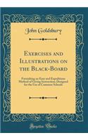 Exercises and Illustrations on the Black-Board: Furnishing an Easy and Expeditious Method of Giving Instruction; Designed for the Use of Common Schools (Classic Reprint)